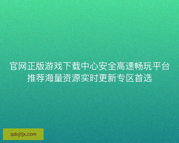 官网正版游戏下载中心安全高速畅玩平台推荐海量资源实时更新专区首选