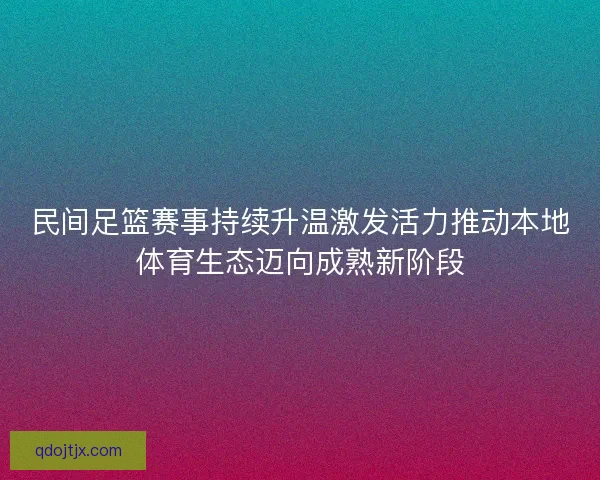 民间足篮赛事持续升温激发活力推动本地体育生态迈向成熟新阶段