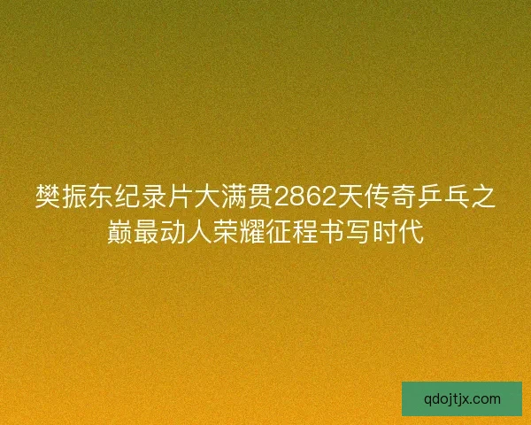 樊振东纪录片大满贯2862天传奇乒乓之巅最动人荣耀征程书写时代