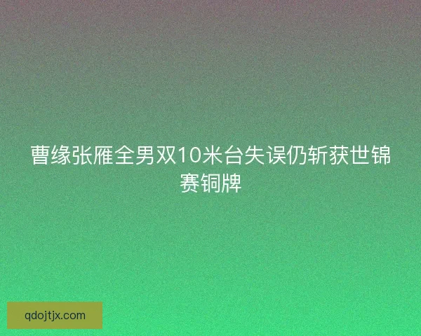 曹缘张雁全男双10米台失误仍斩获世锦赛铜牌