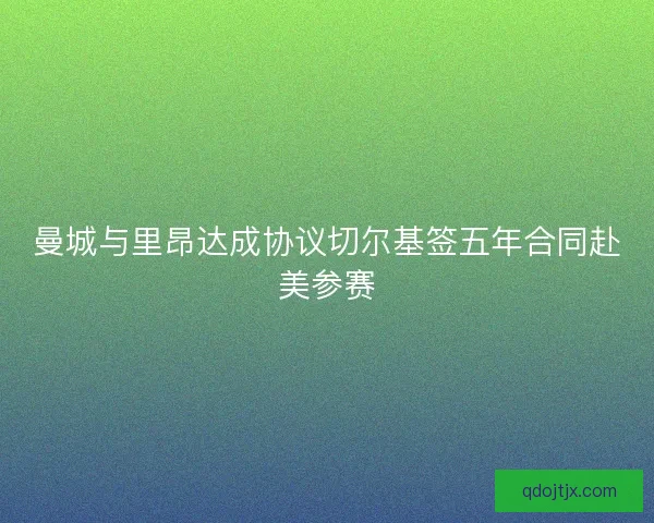 曼城与里昂达成协议切尔基签五年合同赴美参赛