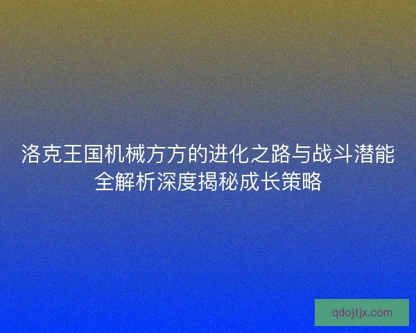 洛克王国机械方方的进化之路与战斗潜能全解析深度揭秘成长策略
