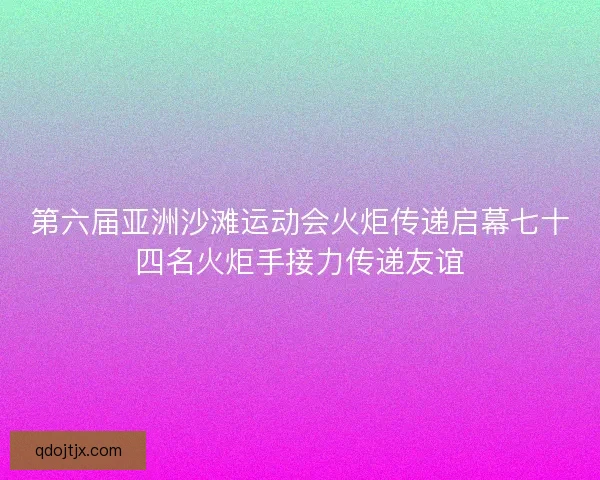 第六届亚洲沙滩运动会火炬传递启幕七十四名火炬手接力传递友谊