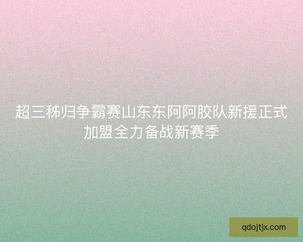 超三秭归争霸赛山东东阿阿胶队新援正式加盟全力备战新赛季