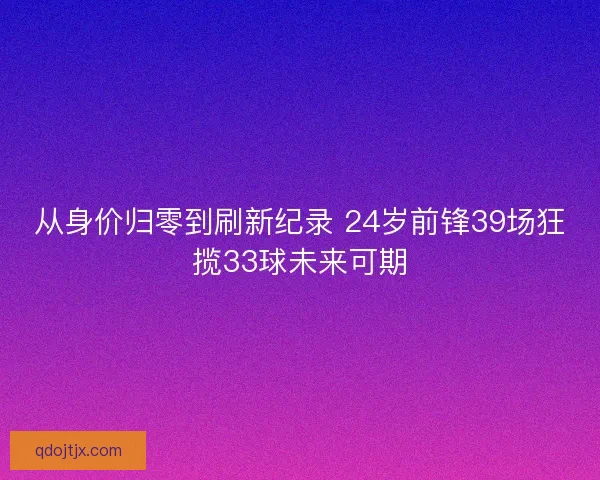 从身价归零到刷新纪录 24岁前锋39场狂揽33球未来可期