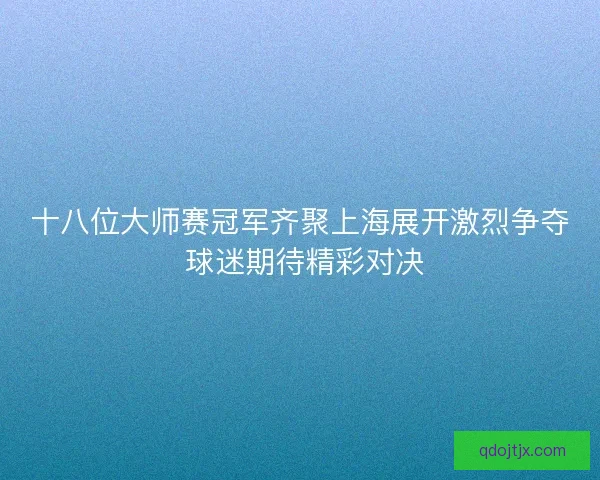 十八位大师赛冠军齐聚上海展开激烈争夺 球迷期待精彩对决