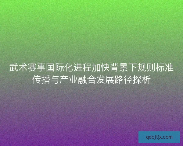 武术赛事国际化进程加快背景下规则标准传播与产业融合发展路径探析