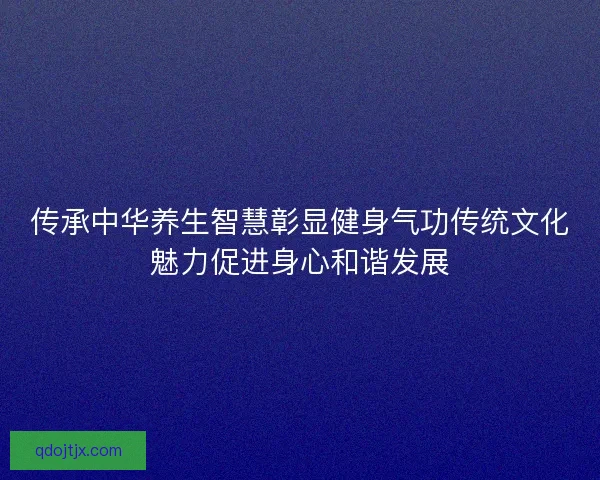 传承中华养生智慧彰显健身气功传统文化魅力促进身心和谐发展