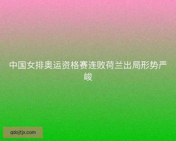 中国女排奥运资格赛连败荷兰出局形势严峻