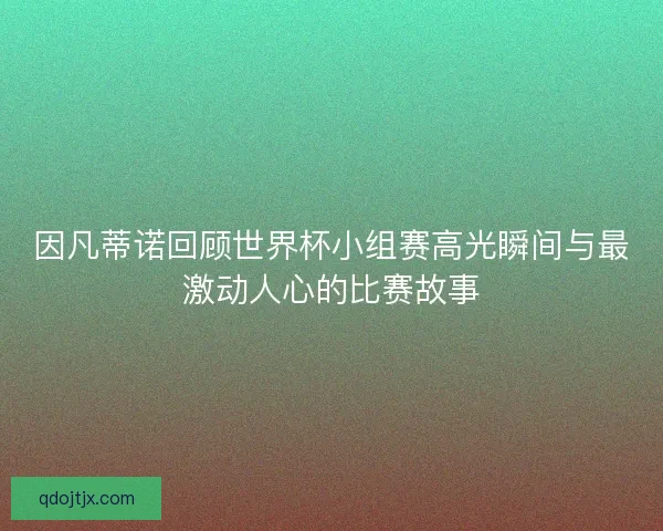 因凡蒂诺回顾世界杯小组赛高光瞬间与最激动人心的比赛故事