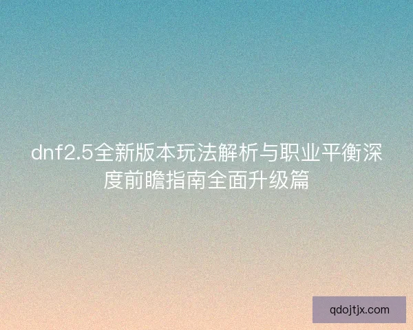 dnf2.5全新版本玩法解析与职业平衡深度前瞻指南全面升级篇