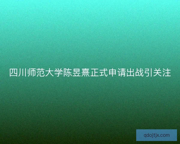 四川师范大学陈昱熹正式申请出战引关注