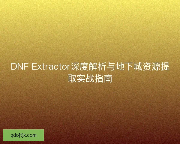 DNF Extractor深度解析与地下城资源提取实战指南