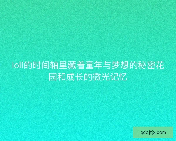 loli的时间轴里藏着童年与梦想的秘密花园和成长的微光记忆