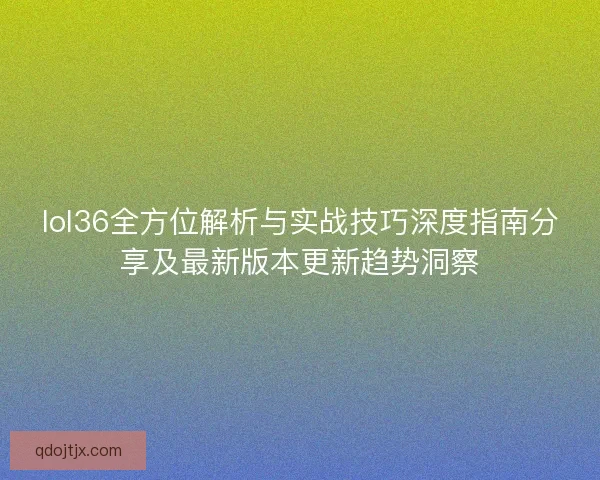 lol36全方位解析与实战技巧深度指南分享及最新版本更新趋势洞察