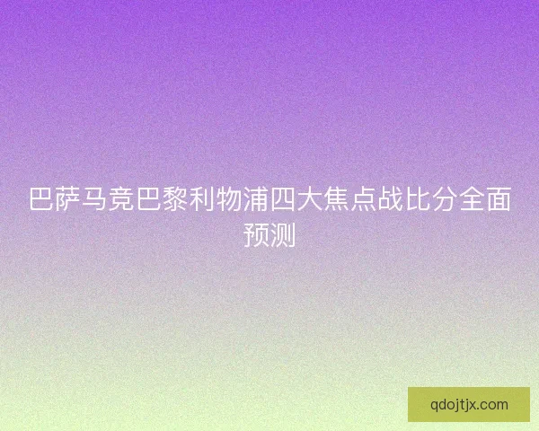 巴萨马竞巴黎利物浦四大焦点战比分全面预测