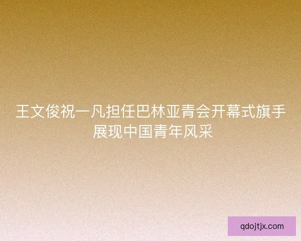 王文俊祝一凡担任巴林亚青会开幕式旗手 展现中国青年风采